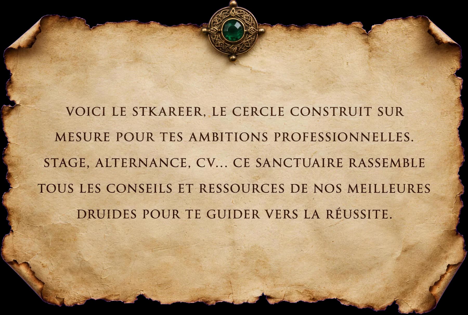 Voici le STKareer, le cercle construit sur mesure pour tes ambitions professionnelles. Stage, alternance, CV… ce sanctuaire rassemble tous les conseils et ressources de nos meilleures druides pour te guider vers la réussite.